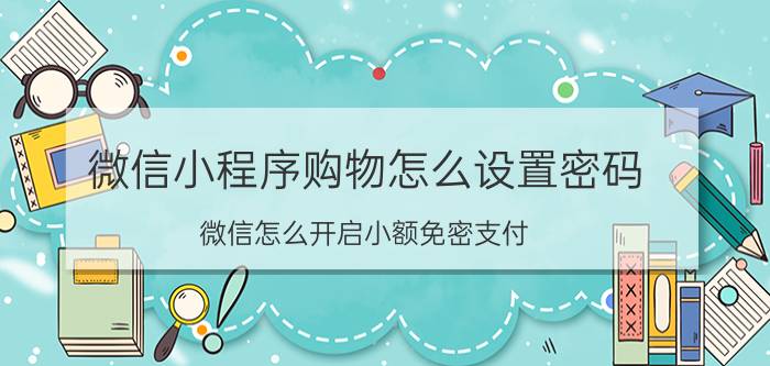 微信小程序购物怎么设置密码 微信怎么开启小额免密支付？